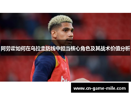 阿劳霍如何在乌拉圭防线中担当核心角色及其战术价值分析
