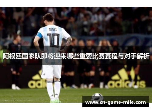 阿根廷国家队即将迎来哪些重要比赛赛程与对手解析