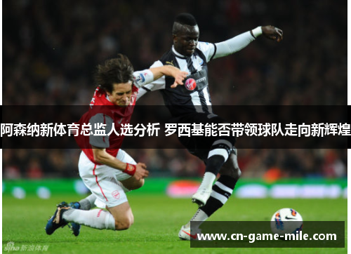 阿森纳新体育总监人选分析 罗西基能否带领球队走向新辉煌
