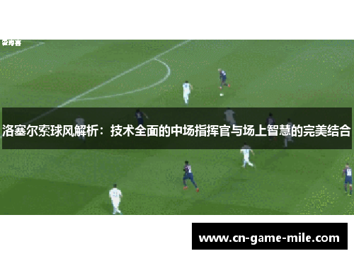 洛塞尔索球风解析：技术全面的中场指挥官与场上智慧的完美结合