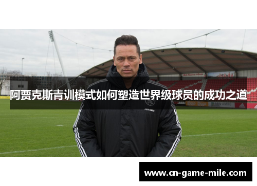 阿贾克斯青训模式如何塑造世界级球员的成功之道