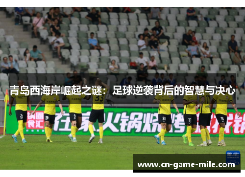 青岛西海岸崛起之谜：足球逆袭背后的智慧与决心