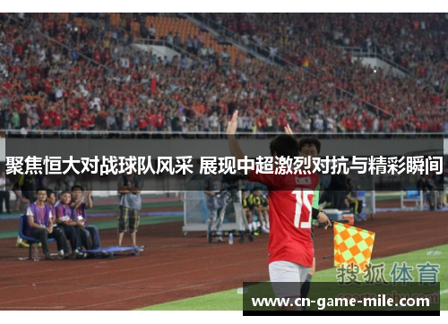 聚焦恒大对战球队风采 展现中超激烈对抗与精彩瞬间