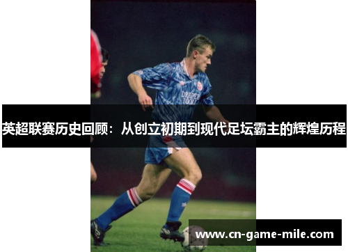 英超联赛历史回顾：从创立初期到现代足坛霸主的辉煌历程
