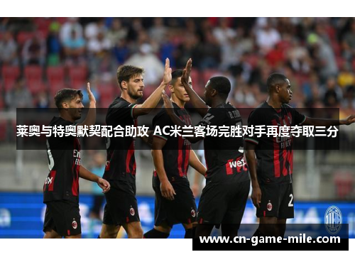莱奥与特奥默契配合助攻 AC米兰客场完胜对手再度夺取三分