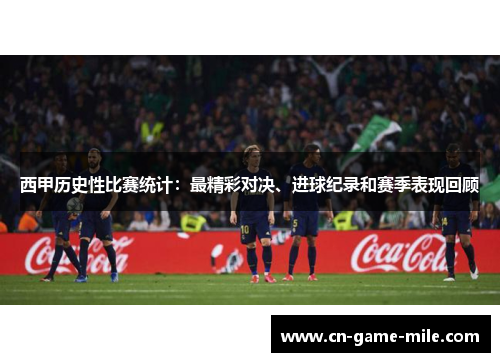 西甲历史性比赛统计：最精彩对决、进球纪录和赛季表现回顾