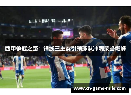 西甲争冠之路：锋线三重奏引领球队冲刺荣誉巅峰