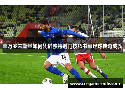 莱万多夫斯基如何凭借独特射门技巧书写足球传奇成就