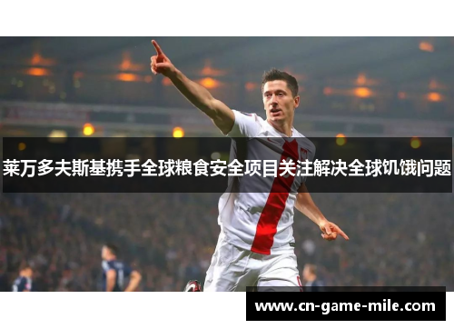 莱万多夫斯基携手全球粮食安全项目关注解决全球饥饿问题