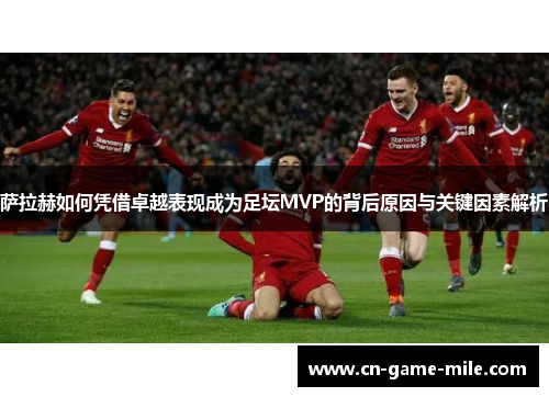 萨拉赫如何凭借卓越表现成为足坛MVP的背后原因与关键因素解析