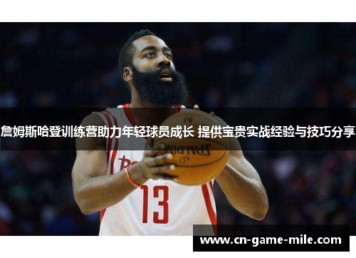 詹姆斯哈登训练营助力年轻球员成长 提供宝贵实战经验与技巧分享