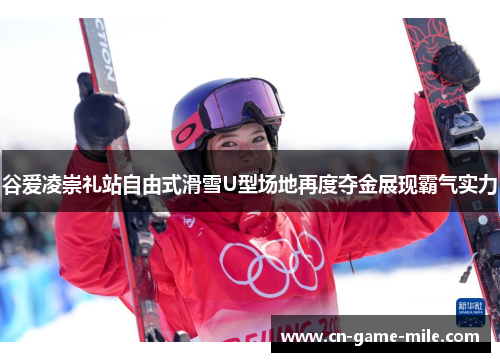 谷爱凌崇礼站自由式滑雪U型场地再度夺金展现霸气实力
