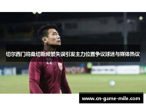 切尔西门将桑切斯频繁失误引发主力位置争议球迷与媒体热议