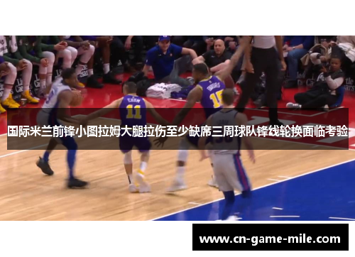 国际米兰前锋小图拉姆大腿拉伤至少缺席三周球队锋线轮换面临考验