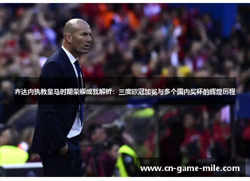 齐达内执教皇马时期荣耀成就解析：三度欧冠加冕与多个国内奖杯的辉煌历程