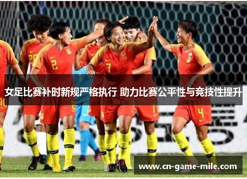 女足比赛补时新规严格执行 助力比赛公平性与竞技性提升